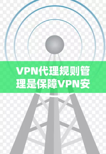 VPN代理规则管理是保障VPN安全连接的关键步骤，涉及多个规则类型，如客户端客户端规则、服务器规则、访问控制规则和服务器认证规则。以下是详细的解释和步骤
