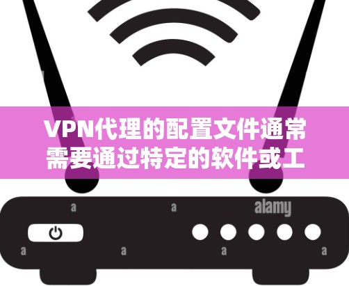 VPN代理的配置文件通常需要通过特定的软件或工具来创建或编辑。以下是一些常见的配置文件格式和步骤，帮助您正确配置代理