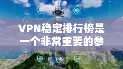 VPN稳定排行榜是一个非常重要的参考标准，因为它直接关系到用户在网络环境中的舒适度和安全性。以下是一些主要的VPN平台及其在稳定方面的表现