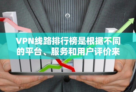 VPN线路排行榜是根据不同的平台、服务和用户评价来排名的，以下是一些主要VPN平台的推荐列表