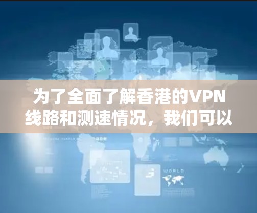 为了全面了解香港的VPN线路和测速情况，我们可以按照以下步骤进行分析