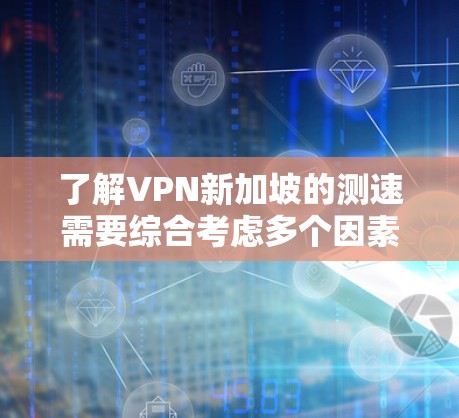 了解VPN新加坡的测速需要综合考虑多个因素，以下是一些关键点和建议