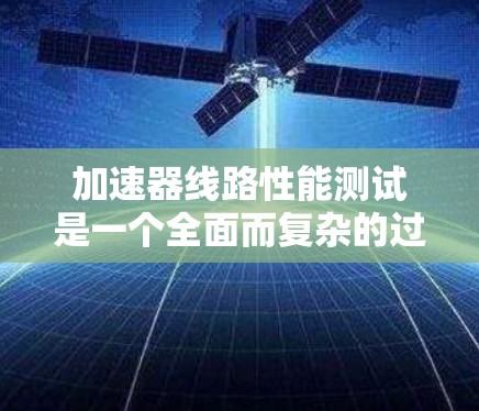 加速器线路性能测试是一个全面而复杂的过程，旨在评估加速器在不同参数条件下的稳定性和效率。以下是对该领域进行的详细分析和总结