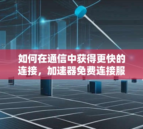 如何在通信中获得更快的连接，加速器免费连接服务解析