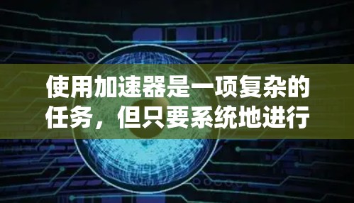 使用加速器是一项复杂的任务，但只要系统地进行，可以有效管理其功能。以下是使用加速器的分步指南
