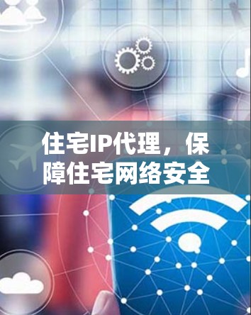 住宅IP代理，保障住宅网络安全的未来解决方案