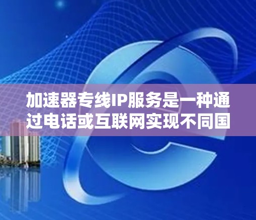 加速器专线IP服务是一种通过电话或互联网实现不同国家用户之间的网络资源共享和数据传输的一种方式。以下是对加速器专线IP服务的详细分析