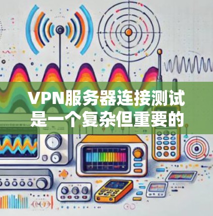 VPN服务器连接测试是一个复杂但重要的过程，旨在确保服务器之间的通信和数据传输的稳定性和可靠性。以下是逐步的指南