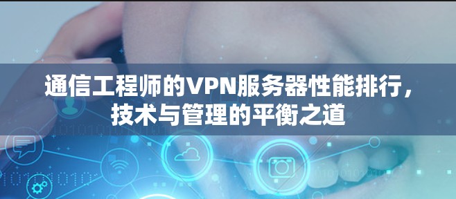 通信工程师的VPN服务器性能排行，技术与管理的平衡之道