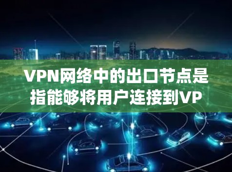 VPN网络中的出口节点是指能够将用户连接到VPN服务的节点，通常是服务器、数据库服务器或者特定的端口服务器。这些节点负责接收用户请求、传输数据，并将其作为网络的 Gateway（枢纽）