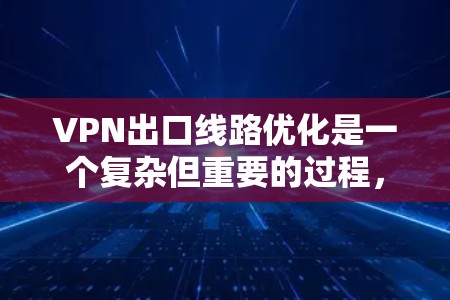 VPN出口线路优化是一个复杂但重要的过程，涉及多个方面和因素。以下是一些关键步骤和建议，帮助您优化VPN出口线路