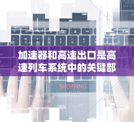 加速器和高速出口是高速列车系统中的关键部分，它们共同作用于列车的加速和安全运行。以下是关于加速器和高速出口的基本信息