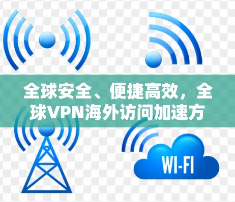 全球安全、便捷高效，全球VPN海外访问加速方案