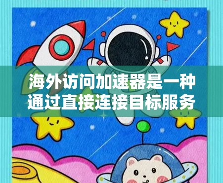 海外访问加速器是一种通过直接连接目标服务器，避免中间站，提高访问速度和效率的工具。以下是关于海外访问加速器的详细信息