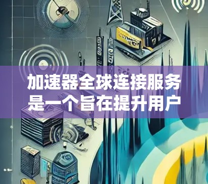 加速器全球连接服务是一个旨在提升用户在不同国家或地区的加速性能的工具。以下是关于该服务的详细分析