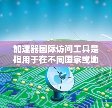 加速器国际访问工具是指用于在不同国家或地区访问网络资源的工具。以下是一些常用的加速器工具 加速器国际访问工具是指用于在不同国家或地区访问网络资源的工具。以下是一些常用的加速器工具