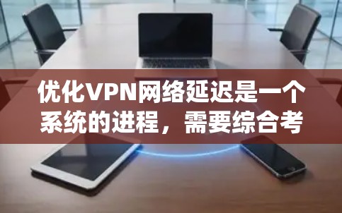 优化VPN网络延迟是一个系统的进程，需要综合考虑网络、应用、硬件和监控等多个方面。以下是一个系统化的步骤指南