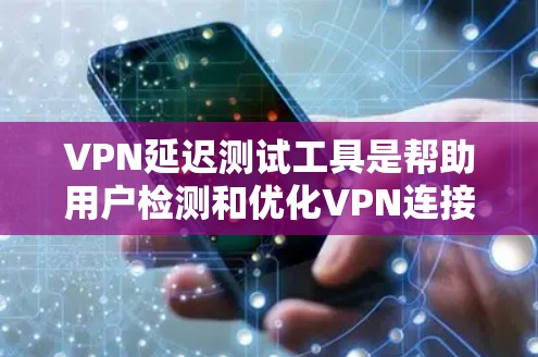 VPN延迟测试工具是帮助用户检测和优化VPN连接延迟的重要工具。以下是详细的步骤和建议