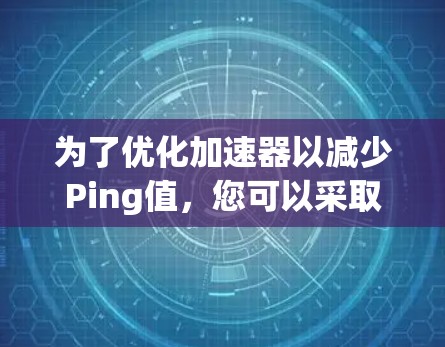 为了优化加速器以减少Ping值，您可以采取以下步骤