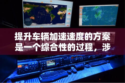 提升车辆加速速度的方案是一个综合性的过程，涉及多方面的技术、设计和策略优化。以下是一些关键点和建议
