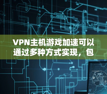 VPN主机游戏加速可以通过多种方式实现，包括使用下载加速器、VPN加速器、游戏加速器等工具。以下是一些具体的方法和建议