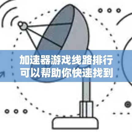 加速器游戏线路排行可以帮助你快速找到适合自己的游戏加速器，但需要注意以下几点
