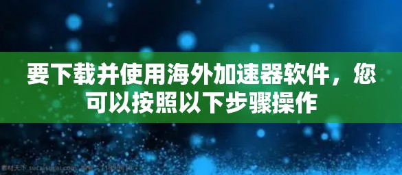 要下载并使用海外加速器软件，您可以按照以下步骤操作