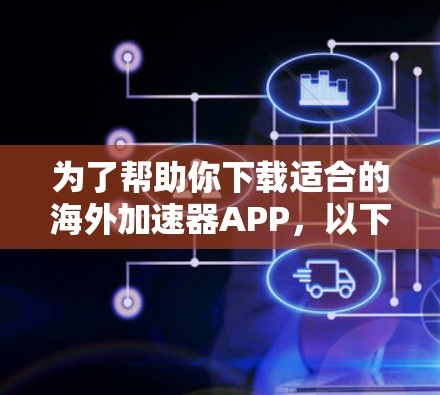 为了帮助你下载适合的海外加速器APP，以下是一些建议和步骤