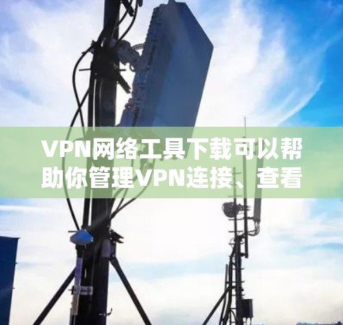 VPN网络工具下载可以帮助你管理VPN连接、查看加密信息、查看日志等。以下是一些常见的VPN网络工具下载链接和功能说明