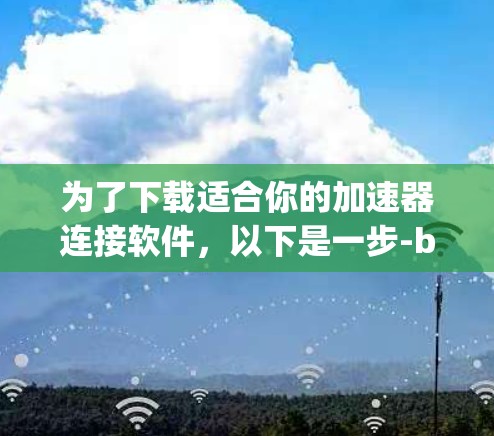 为了下载适合你的加速器连接软件，以下是一步-by-step的指南，帮助你找到并安装合适的工具