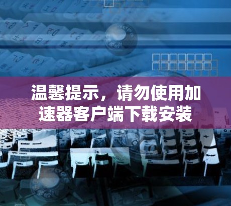 温馨提示，请勿使用加速器客户端下载安装