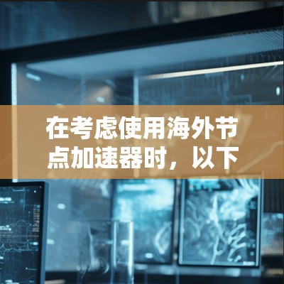 在考虑使用海外节点加速器时，以下是一些关键点和建议