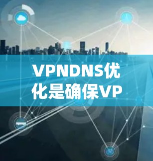 VPNDNS优化是确保VPN连接可靠性和速度的重要步骤。以下是一些实用的方法和步骤，帮助您有效优化你的VPN配置