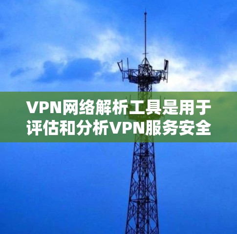 VPN网络解析工具是用于评估和分析VPN服务安全性和可信度的工具。以下是详细的总结和推荐