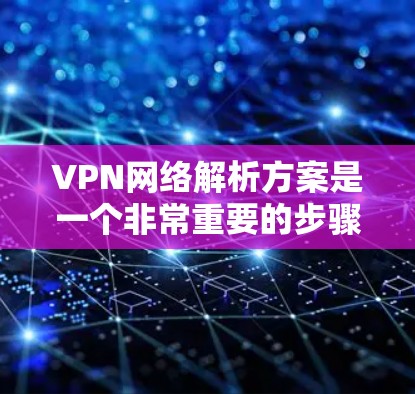 VPN网络解析方案是一个非常重要的步骤，可以帮助你更好地理解VPN的工作原理和操作流程。以下是关于VPN网络解析的方案