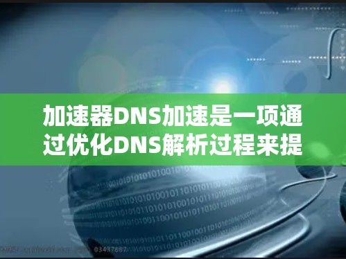 加速器DNS加速是一项通过优化DNS解析过程来提升用户体验的技术。以下是对加速器DNS加速的详细说明