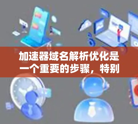 加速器域名解析优化是一个重要的步骤，特别是当您的网站使用多个加速器域名时，优化这些域名可以显著提升您的网站性能。以下是关于加速器域名解析优化的详细步骤和方法