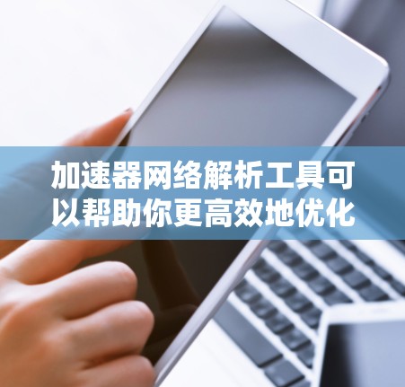 加速器网络解析工具可以帮助你更高效地优化你的网络性能。以下是一些常用的方法和步骤，帮助你使用加速器工具更有效地解决问题
