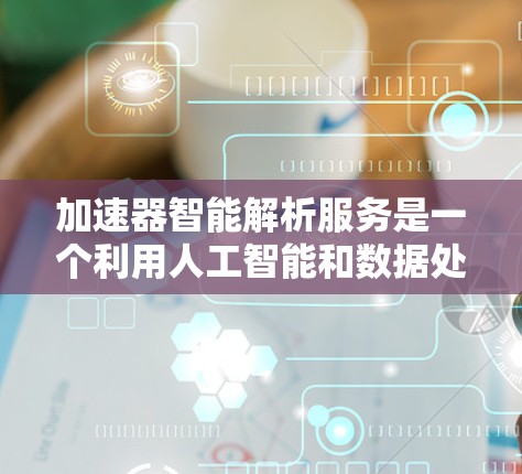 加速器智能解析服务是一个利用人工智能和数据处理技术进行分析和推理的工具，旨在帮助用户快速理解和处理数据。以下是对该服务的详细分析