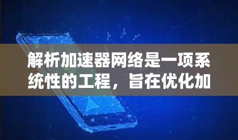解析加速器网络是一项系统性的工程，旨在优化加速器资源利用以提升芯片设计和开发效率。以下是对加速器网络解析方案的详细步骤和总结