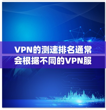 VPN的测速排名通常会根据不同的VPN服务提供商（如Vide-on、Bitly、Netnfo等）的平均速度来评估。以下是一些主要VPN平台的平均测速数据（MBps）