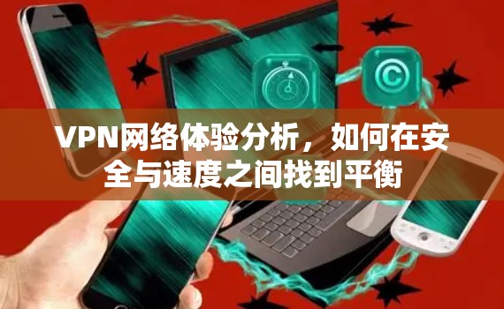 VPN网络体验分析，如何在安全与速度之间找到平衡