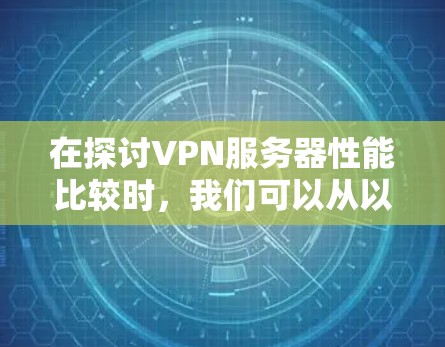 在探讨VPN服务器性能比较时，我们可以从以下几个方面进行分析，帮助用户更好地理解不同协议和配置对性能的影响
